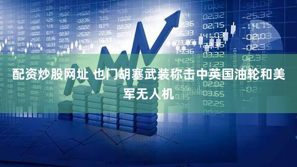 配资炒股网址 也门胡塞武装称击中英国油轮和美军无人机