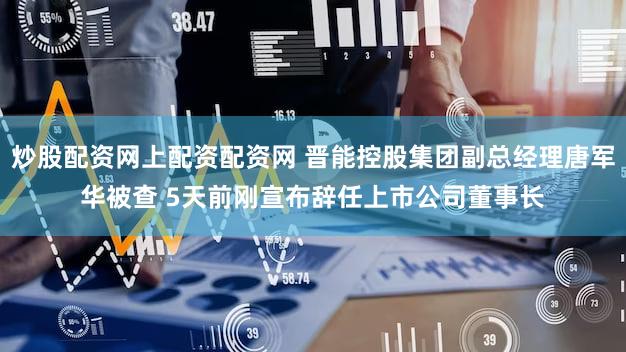 炒股配资网上配资配资网 晋能控股集团副总经理唐军华被查 5天前刚宣布辞任上市公司董事长