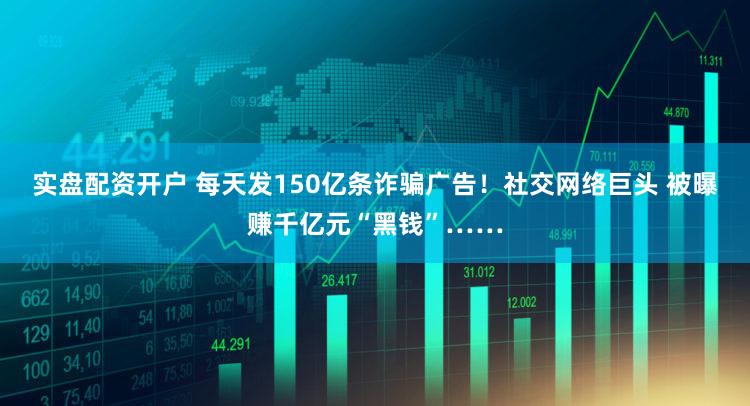 实盘配资开户 每天发150亿条诈骗广告!社交网络巨头 被曝赚千亿元“黑钱”……