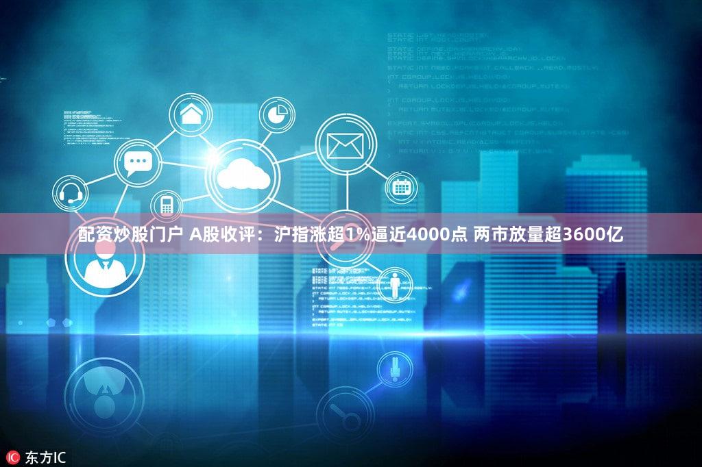 配资炒股门户 A股收评：沪指涨超1%逼近4000点 两市放量超3600亿