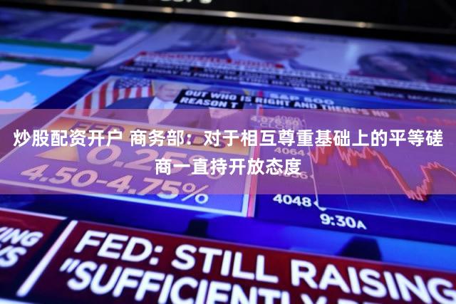 炒股配资开户 商务部：对于相互尊重基础上的平等磋商一直持开放态度