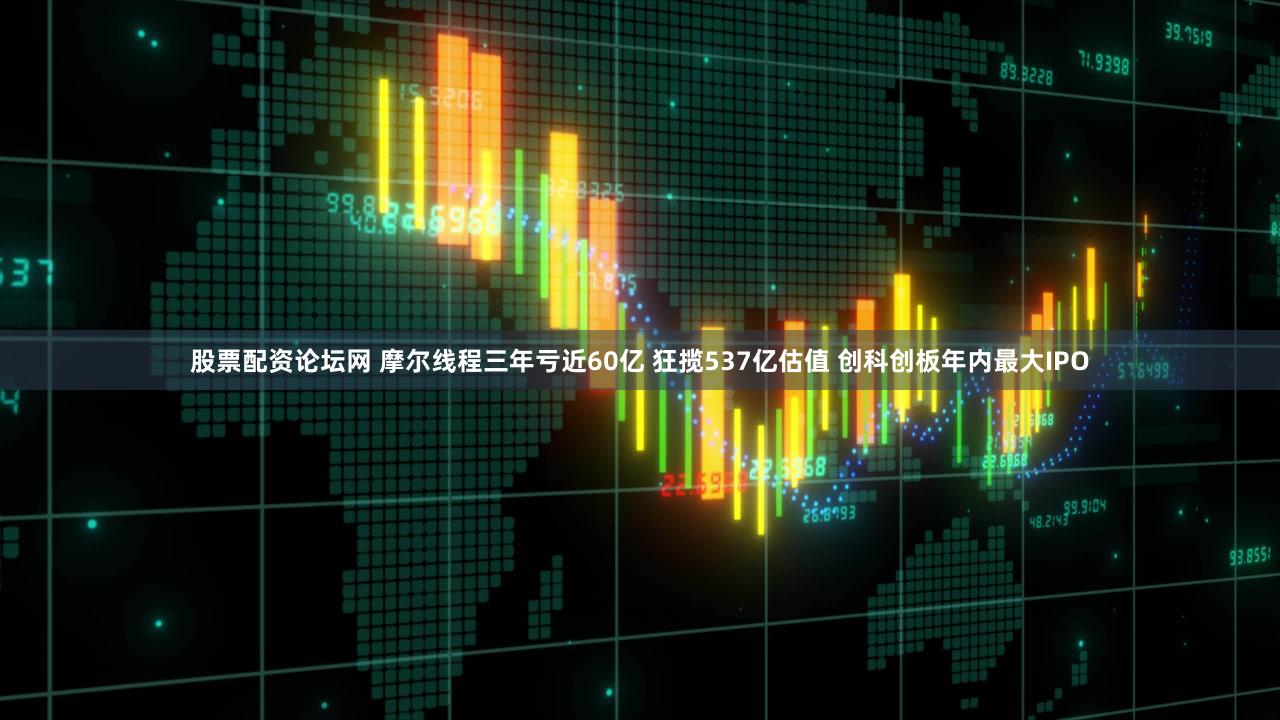 股票配资论坛网 摩尔线程三年亏近60亿 狂揽537亿估值 创科创板年内最大IPO