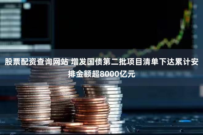 股票配资查询网站 增发国债第二批项目清单下达累计安排金额超8000亿元