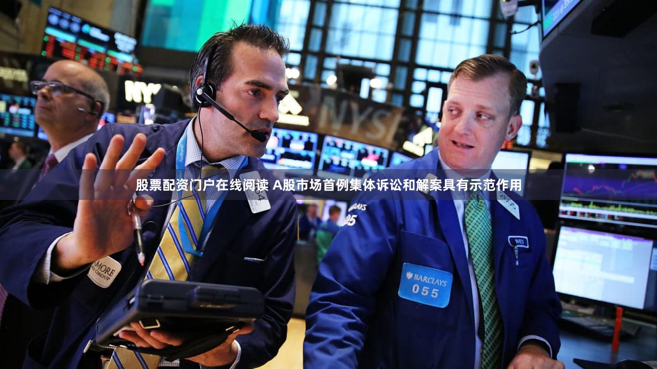 股票配资门户在线阅读 A股市场首例集体诉讼和解案具有示范作用