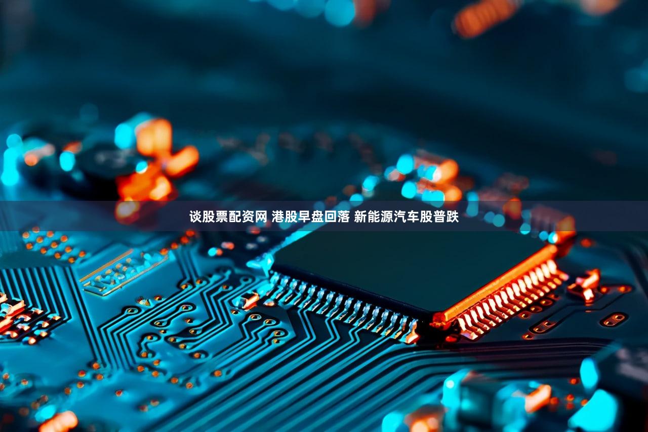 谈股票配资网 港股早盘回落 新能源汽车股普跌
