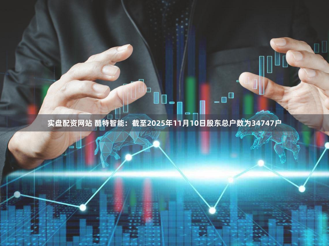 实盘配资网站 酷特智能：截至2025年11月10日股东总户数为34747户