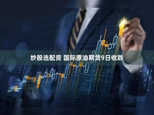炒股选配资 国际原油期货9日收跌