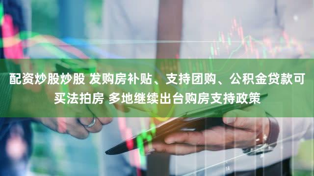 配资炒股炒股 发购房补贴、支持团购、公积金贷款可买法拍房 多地继续出台购房支持政策