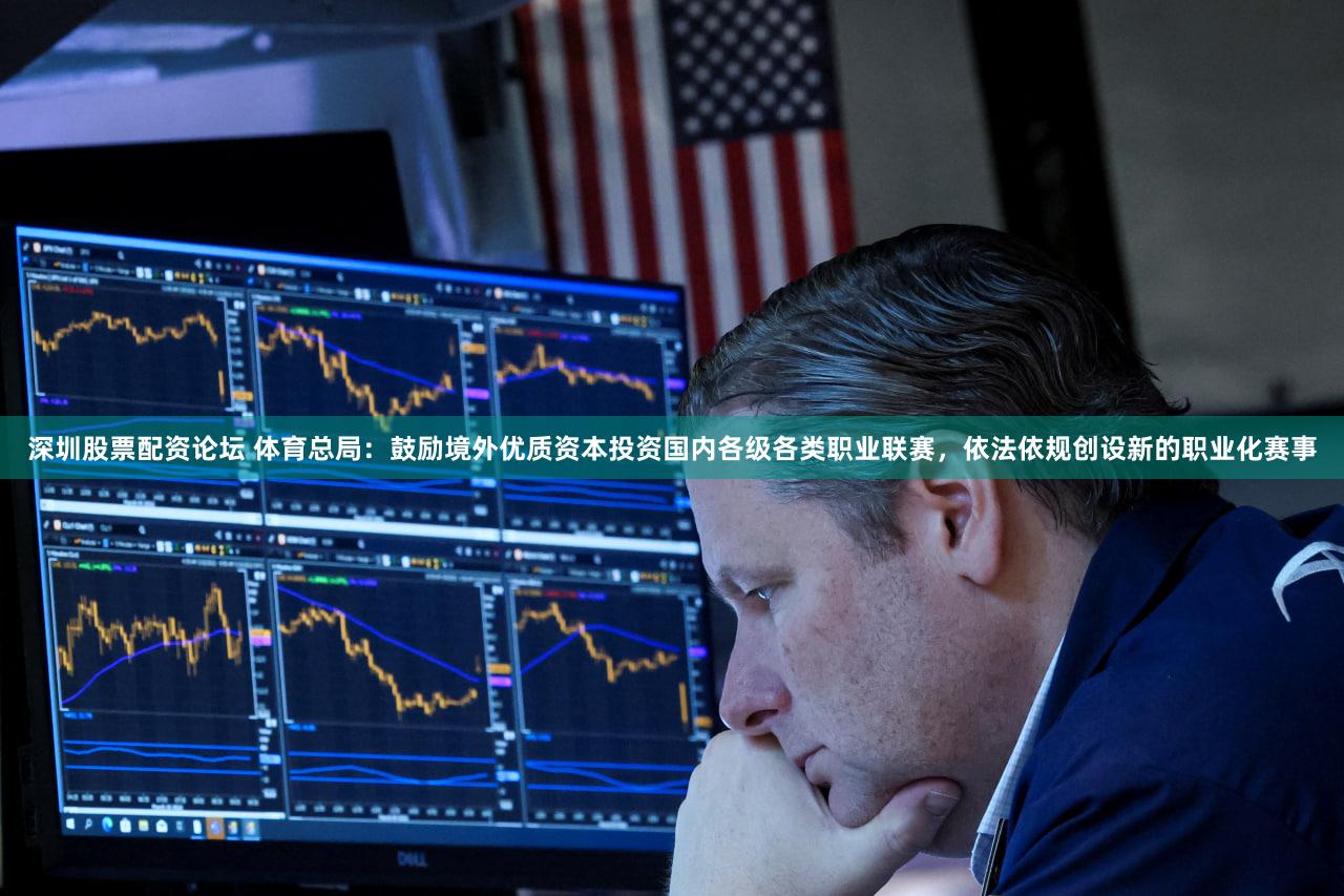 深圳股票配资论坛 体育总局：鼓励境外优质资本投资国内各级各类职业联赛，依法依规创设新的职业化赛事