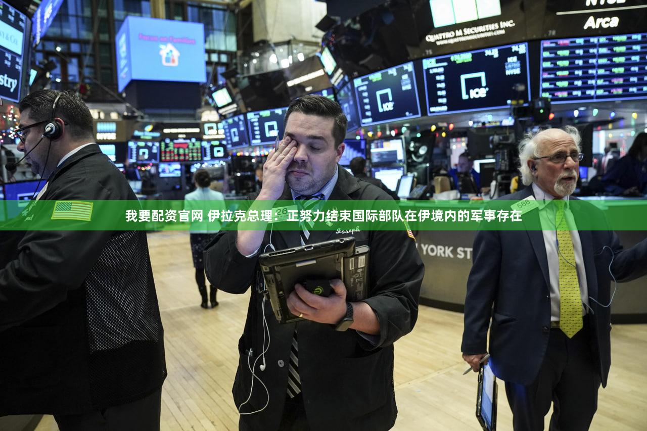 我要配资官网 伊拉克总理：正努力结束国际部队在伊境内的军事存在