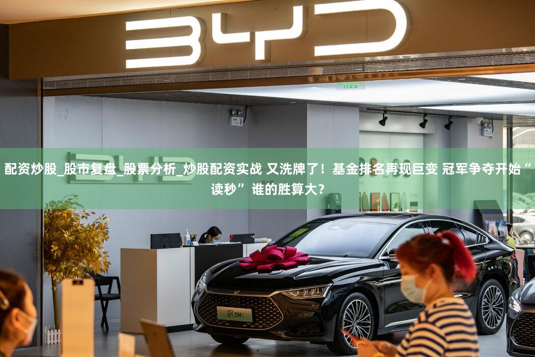 配资炒股_股市复盘_股票分析_炒股配资实战 又洗牌了！基金排名再现巨变 冠军争夺开始“读秒” 谁的胜算大？