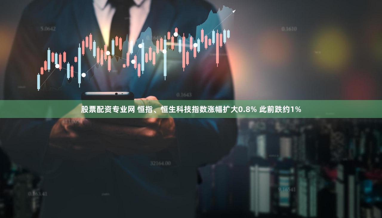 股票配资专业网 恒指、恒生科技指数涨幅扩大0.8% 此前跌约1%