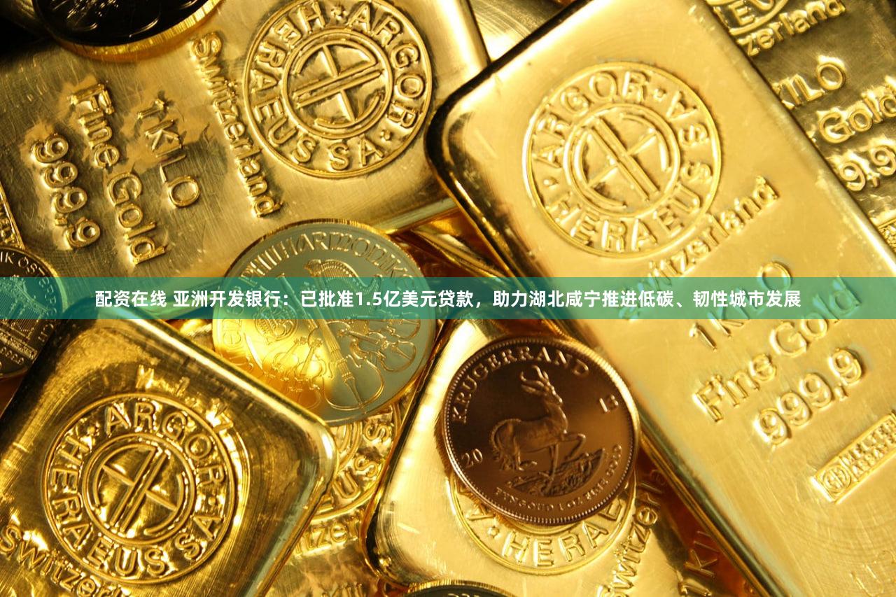 配资在线 亚洲开发银行：已批准1.5亿美元贷款，助力湖北咸宁推进低碳、韧性城市发展