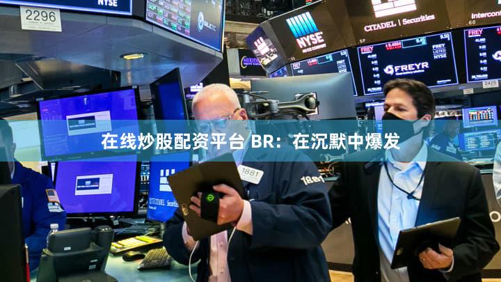在线炒股配资平台 BR：在沉默中爆发