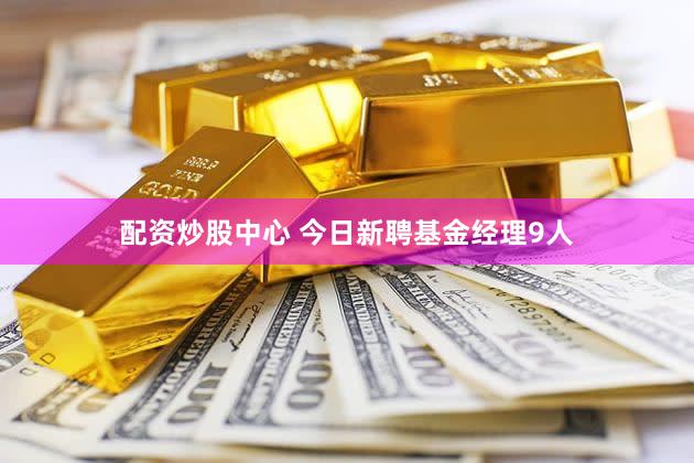 配资炒股中心 今日新聘基金经理9人