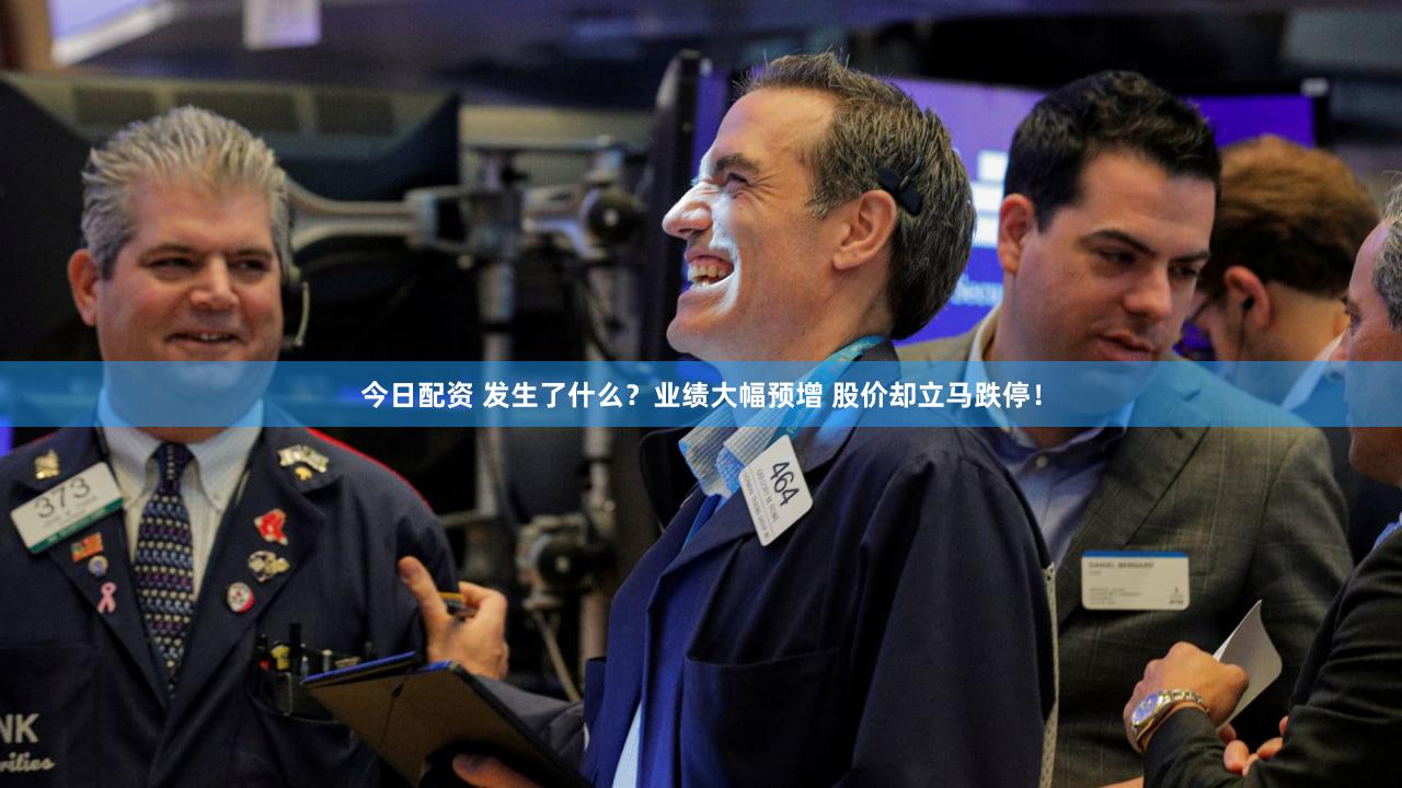 今日配资 发生了什么？业绩大幅预增 股价却立马跌停！