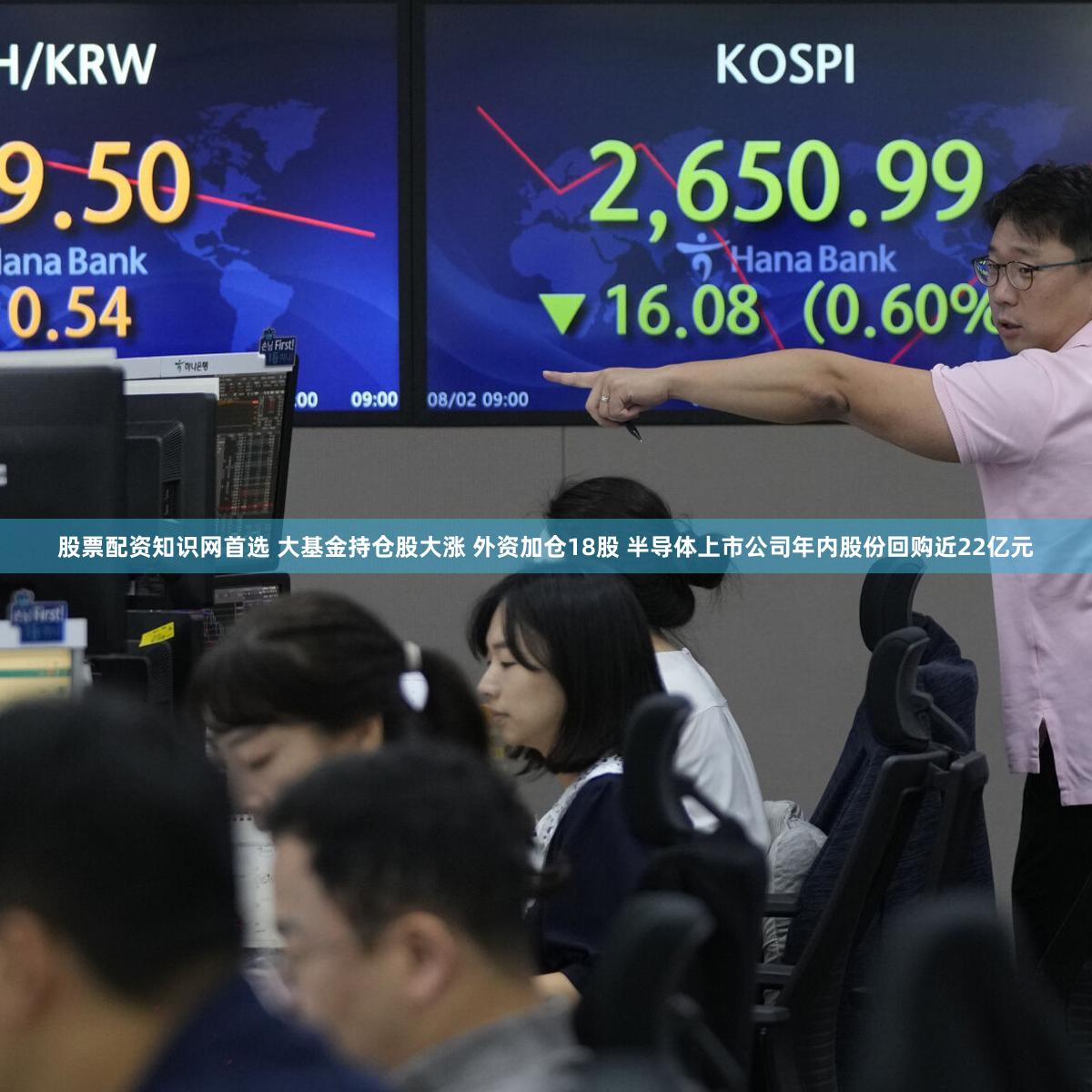 股票配资知识网首选 大基金持仓股大涨 外资加仓18股 半导体上市公司年内股份回购近22亿元