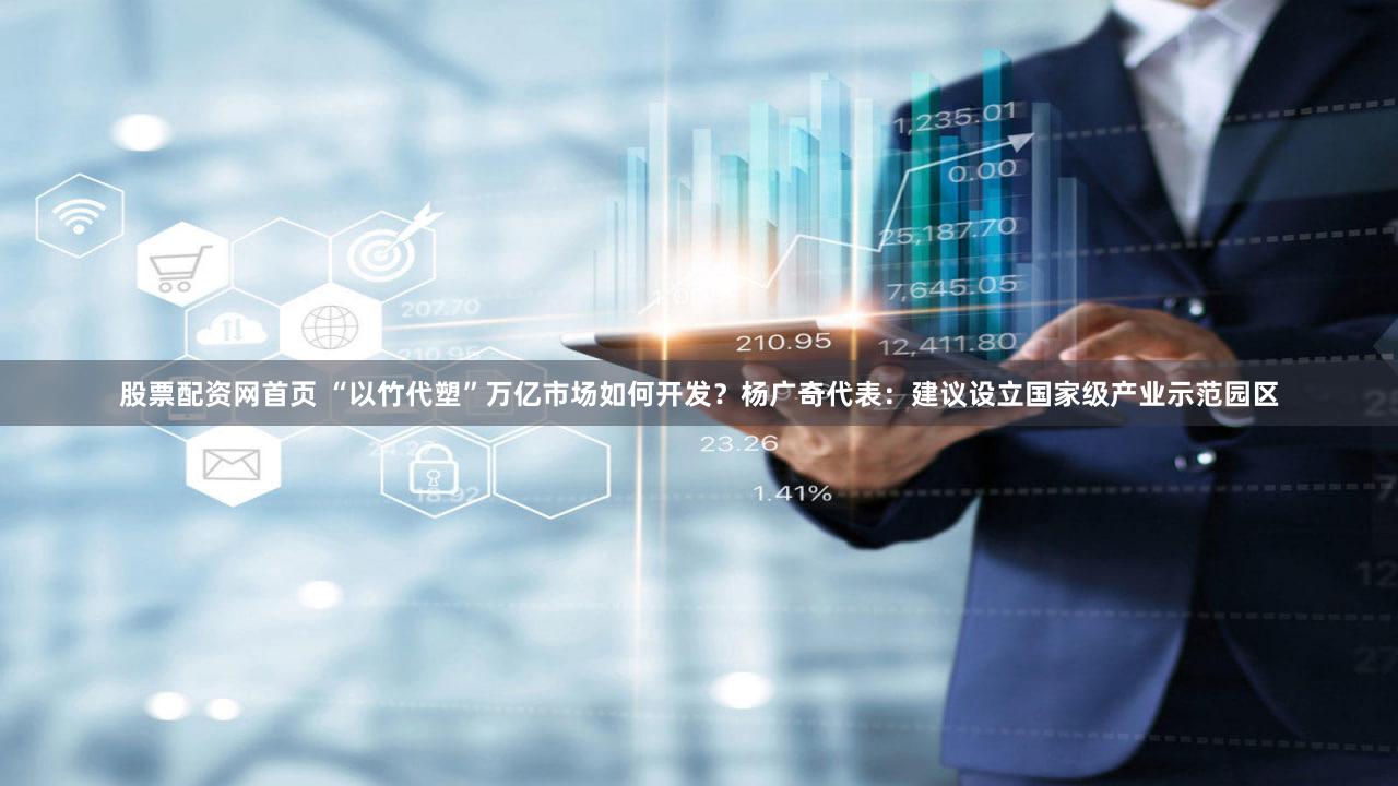 股票配资网首页 “以竹代塑”万亿市场如何开发？杨广奇代表：建议设立国家级产业示范园区