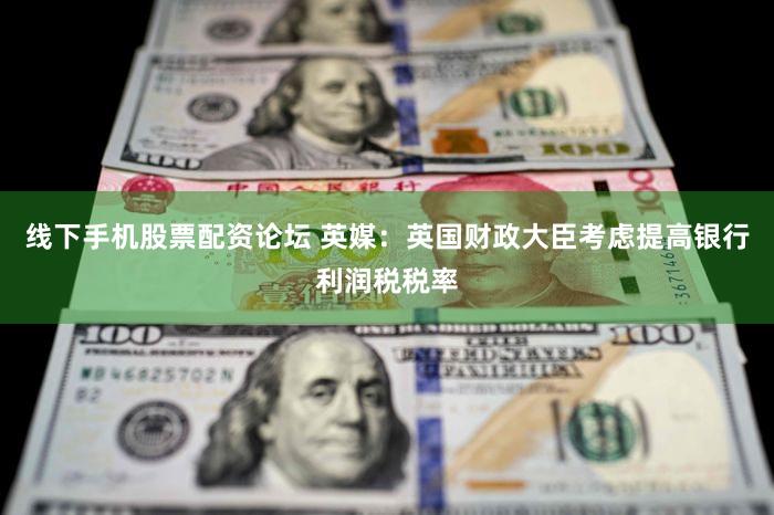 线下手机股票配资论坛 英媒：英国财政大臣考虑提高银行利润税税率