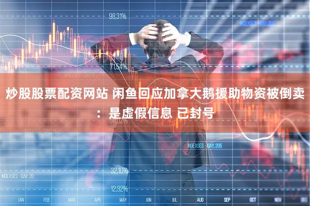 炒股股票配资网站 闲鱼回应加拿大鹅援助物资被倒卖：是虚假信息 已封号