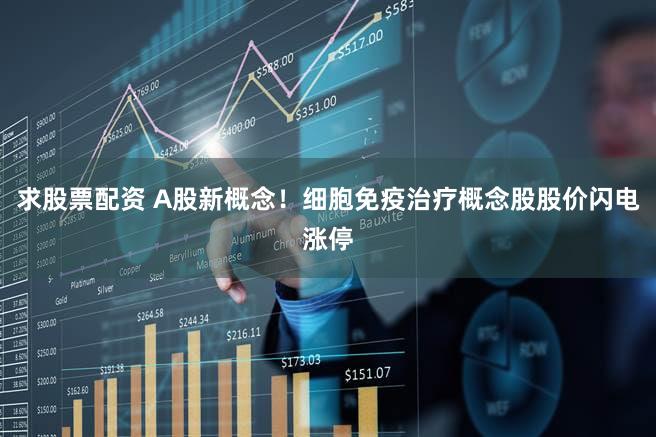 求股票配资 A股新概念！细胞免疫治疗概念股股价闪电涨停