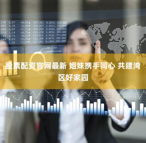 股票配资官网最新 姐妹携手同心 共建湾区好家园
