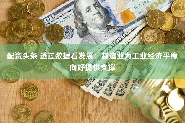 配资头条 透过数据看发展：制造业为工业经济平稳向好提供支撑