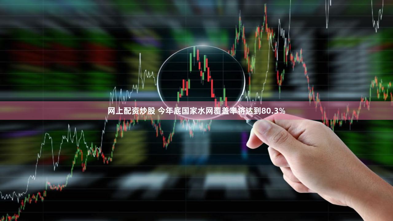 网上配资炒股 今年底国家水网覆盖率将达到80.3%