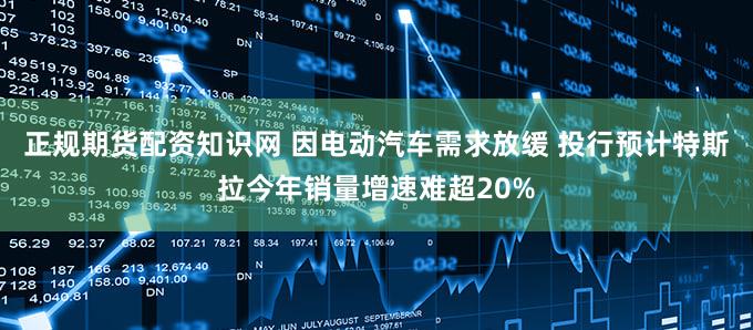 正规期货配资知识网 因电动汽车需求放缓 投行预计特斯拉今年销量增速难超20%