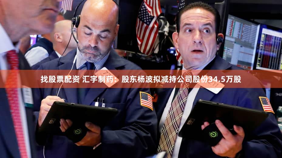 找股票配资 汇宇制药：股东杨波拟减持公司股份34.5万股