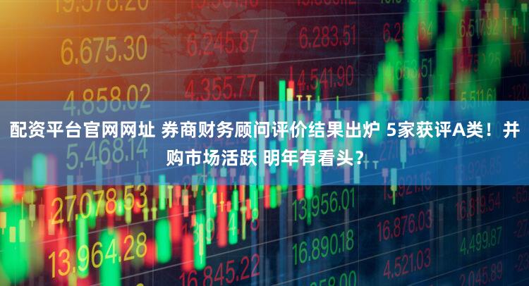 配资平台官网网址 券商财务顾问评价结果出炉 5家获评A类！并购市场活跃 明年有看头？