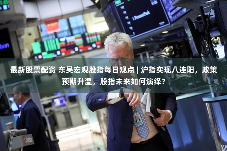 最新股票配资 东吴宏观股指每日观点 | 沪指实现八连阳，政策预期升温，股指未来如何演绎？