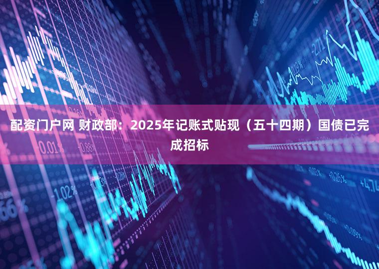 配资门户网 财政部：2025年记账式贴现（五十四期）国债已完成招标