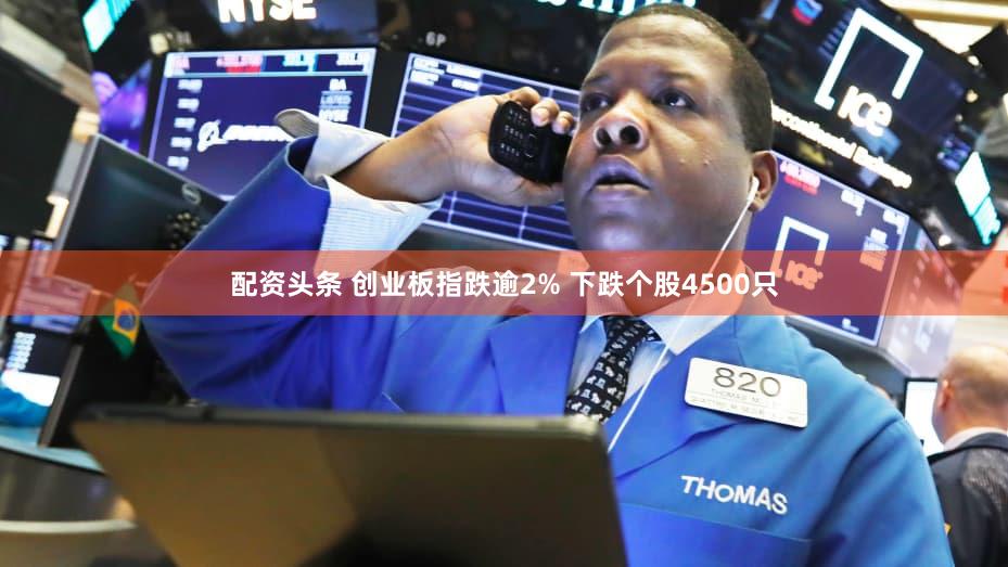 配资头条 创业板指跌逾2% 下跌个股4500只