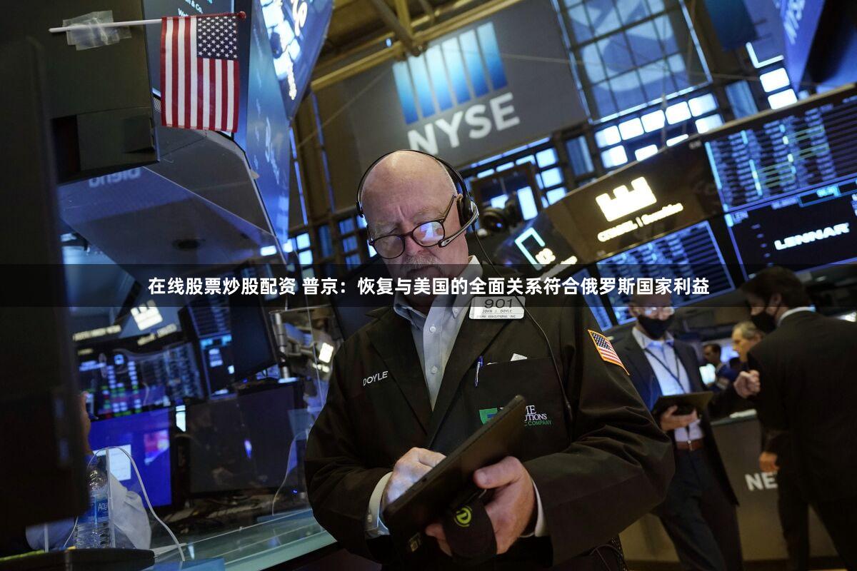 在线股票炒股配资 普京：恢复与美国的全面关系符合俄罗斯国家利益