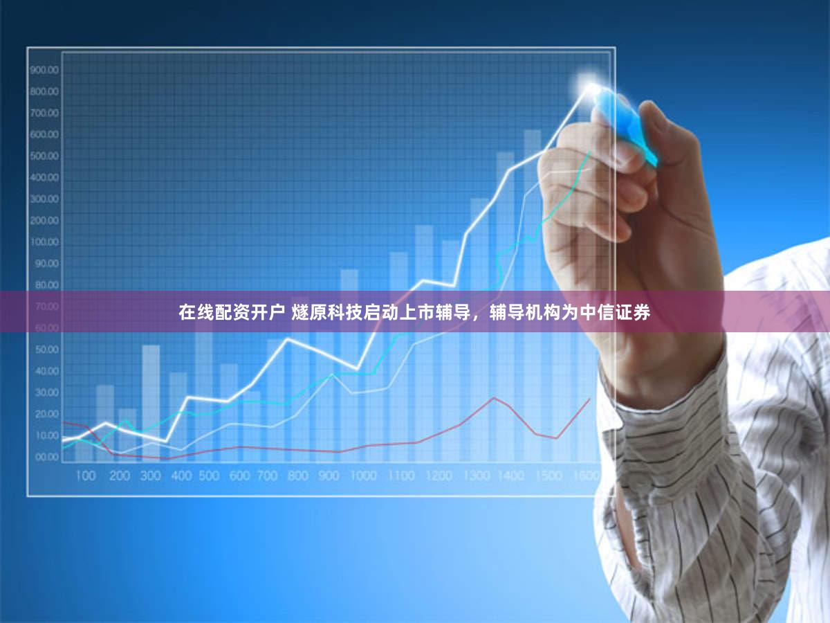 在线配资开户 燧原科技启动上市辅导，辅导机构为中信证券