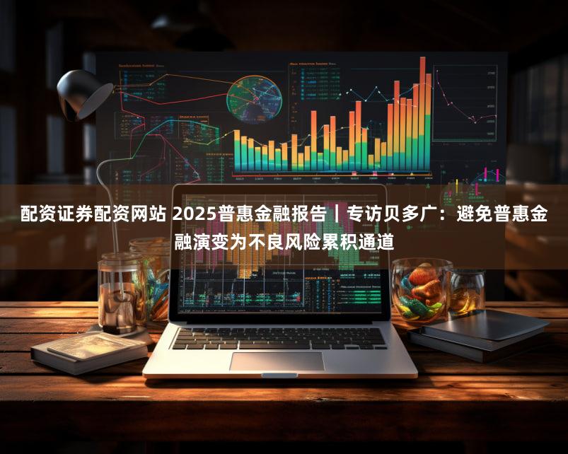 配资证券配资网站 2025普惠金融报告|专访贝多广:避免普惠金融演变为不良风险累积通道