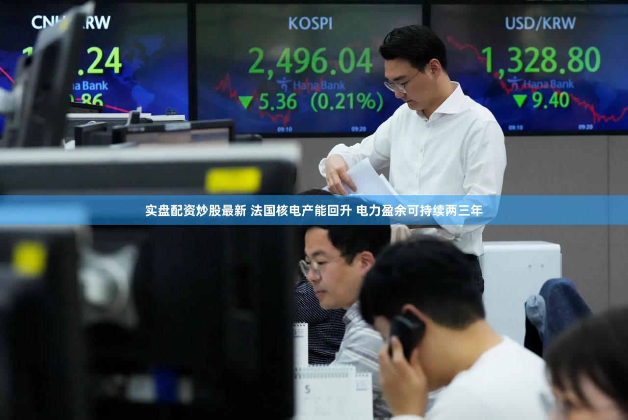 实盘配资炒股最新 法国核电产能回升 电力盈余可持续两三年