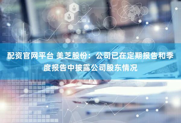 配资官网平台 美芝股份：公司已在定期报告和季度报告中披露公司股东情况