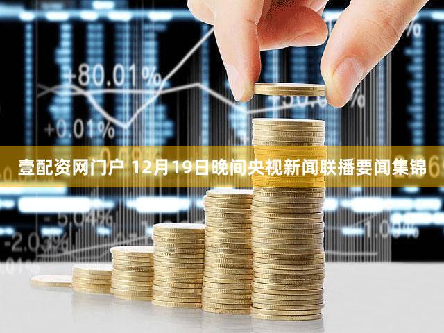 壹配资网门户 12月19日晚间央视新闻联播要闻集锦