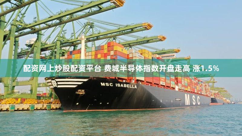 配资网上炒股配资平台 费城半导体指数开盘走高 涨1.5%