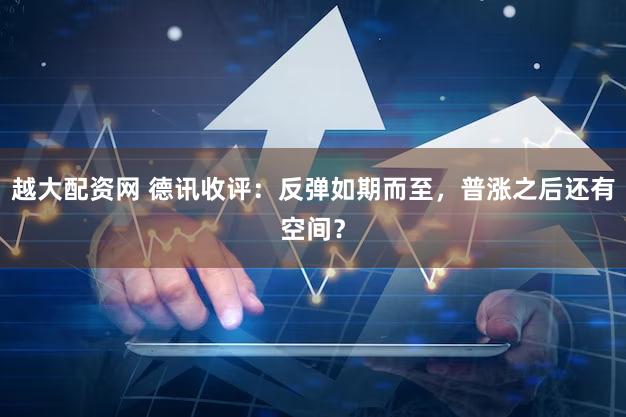 越大配资网 德讯收评：反弹如期而至，普涨之后还有空间？