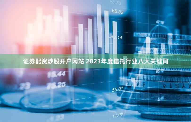 证券配资炒股开户网站 2023年度信托行业八大关键词