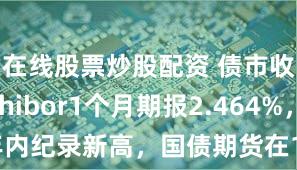 在线股票炒股配资 债市收盘 | Shibor1个月期报2.464%,创年内纪录新高,国债期货在102.5上方受止盈拖累
