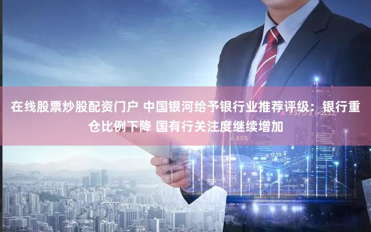 在线股票炒股配资门户 中国银河给予银行业推荐评级：银行重仓比例下降 国有行关注度继续增加
