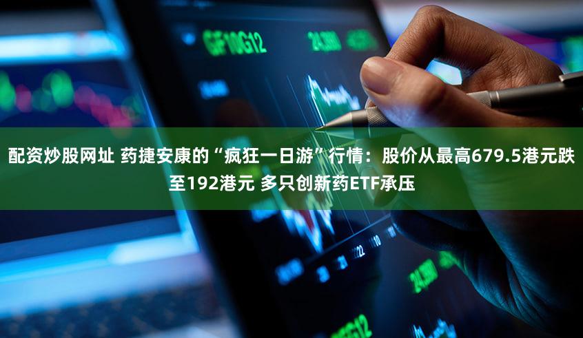 配资炒股网址 药捷安康的“疯狂一日游”行情：股价从最高679.5港元跌至192港元 多只创新药ETF承压