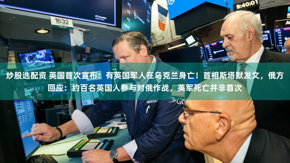 炒股选配资 英国首次宣布:有英国军人在乌克兰身亡!首相斯塔默发文,俄方回应:约百名英国人参与对俄作战,英军死亡并非首次