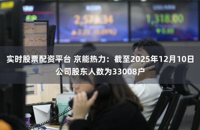 实时股票配资平台 京能热力：截至2025年12月10日公司股东人数为33008户
