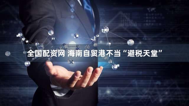 全国配资网 海南自贸港不当“避税天堂”