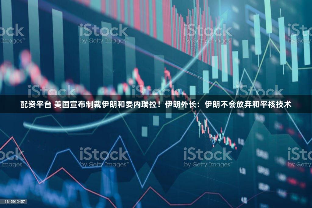 配资平台 美国宣布制裁伊朗和委内瑞拉!伊朗外长:伊朗不会放弃和平核技术